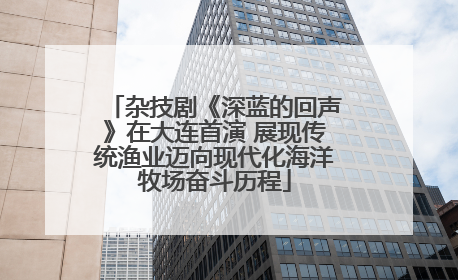 杂技剧《深蓝的回声》在大连首演 展现传统渔业迈向现代化海洋牧场奋斗历程