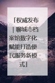 权威发布｜聊城市档案馆数字化赋能打造便民服务新模式