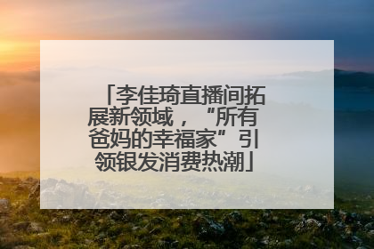 李佳琦直播间拓展新领域，“所有爸妈的幸福家”引领银发消费热潮