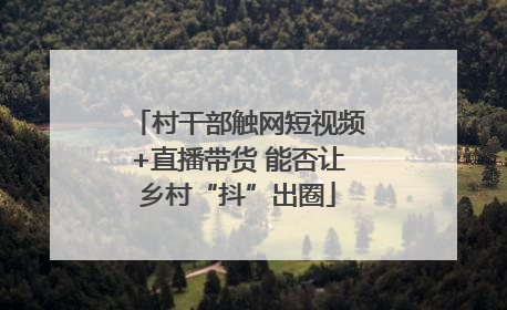 村干部触网短视频+直播带货 能否让乡村“抖”出圈