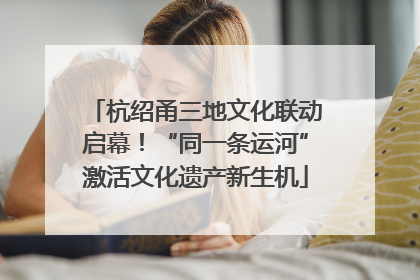 杭绍甬三地文化联动启幕！“同一条运河”激活文化遗产新生机