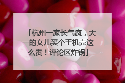 杭州一家长气疯，大一的女儿买个手机壳这么贵！评论区炸锅