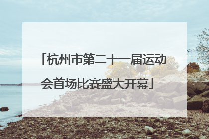 杭州市第二十一届运动会首场比赛盛大开幕