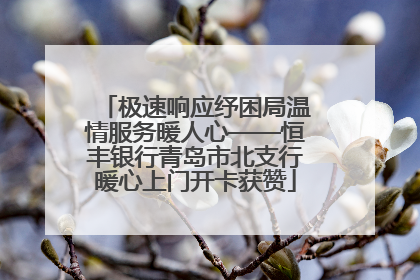 极速响应纾困局温情服务暖人心——恒丰银行青岛市北支行暖心上门开卡获赞