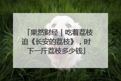果然财经｜吃着荔枝追《长安的荔枝》，时下一斤荔枝多少钱