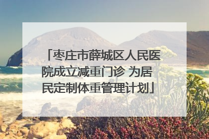 枣庄市薛城区人民医院成立减重门诊 为居民定制体重管理计划