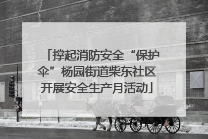 撑起消防安全“保护伞”杨园街道柴东社区开展安全生产月活动