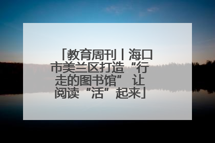 教育周刊丨海口市美兰区打造“行走的图书馆” 让阅读“活”起来