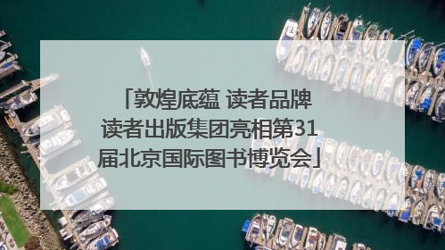 敦煌底蕴 读者品牌 读者出版集团亮相第31届北京国际图书博览会