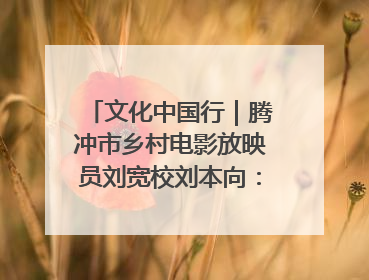 文化中国行｜腾冲市乡村电影放映员刘宽校刘本向：放映父子兵 接力光影梦