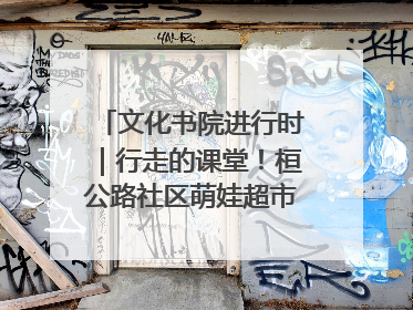 文化书院进行时｜行走的课堂！桓公路社区萌娃超市探索之旅