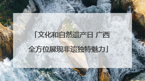 文化和自然遗产日 广西全方位展现非遗独特魅力
