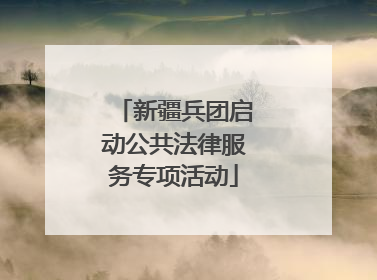 新疆兵团启动公共法律服务专项活动
