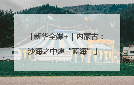 新华全媒+｜内蒙古：沙海之中建“蓝海”