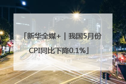 新华全媒+｜我国5月份CPI同比下降0.1%