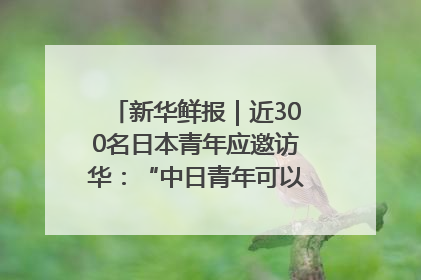新华鲜报｜近300名日本青年应邀访华：“中日青年可以创造更好的未来”