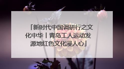 新时代中国调研行之文化中华丨青岛工人运动发源地红色文化浸人心
