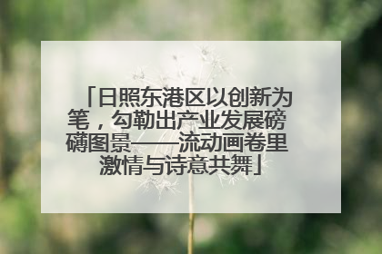 日照东港区以创新为笔，勾勒出产业发展磅礴图景——流动画卷里 激情与诗意共舞
