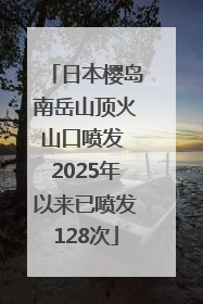 日本樱岛南岳山顶火山口喷发 2025年以来已喷发128次