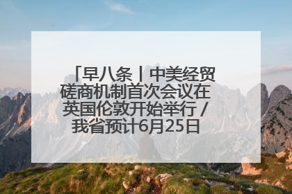 早八条丨中美经贸磋商机制首次会议在英国伦敦开始举行／我省预计6月25日公布高考成绩与录取最低控制分数线