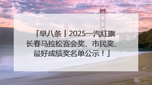 早八条丨2025一汽红旗长春马拉松赛会奖、市民奖、最好成绩奖名单公示！