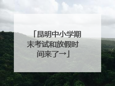 昆明中小学期末考试和放假时间来了→