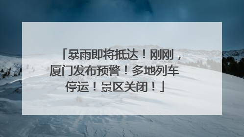 暴雨即将抵达！刚刚，厦门发布预警！多地列车停运！景区关闭！