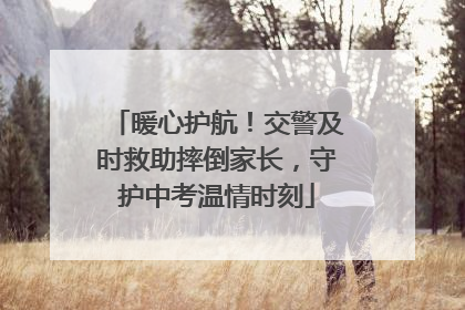 暖心护航！交警及时救助摔倒家长，守护中考温情时刻