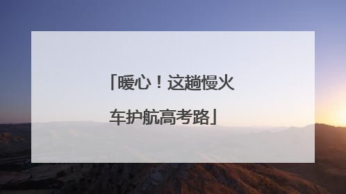暖心！这趟慢火车护航高考路