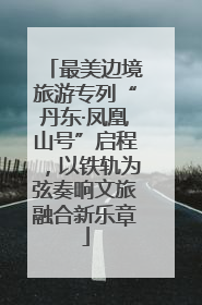 最美边境旅游专列“丹东·凤凰山号”启程，以铁轨为弦奏响文旅融合新乐章