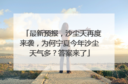 最新预报，沙尘天再度来袭，为何宁夏今年沙尘天气多？答案来了