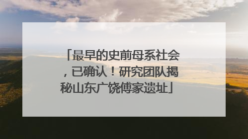 最早的史前母系社会，已确认！研究团队揭秘山东广饶傅家遗址