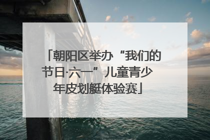 朝阳区举办“我们的节日·六一”儿童青少年皮划艇体验赛