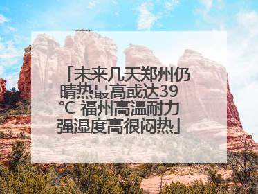 未来几天郑州仍晴热最高或达39℃ 福州高温耐力强湿度高很闷热