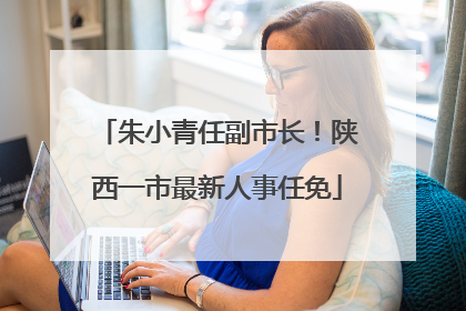 朱小青任副市长！陕西一市最新人事任免