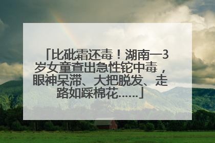 比砒霜还毒！湖南一3岁女童查出急性铊中毒，眼神呆滞、大把脱发、走路如踩棉花……