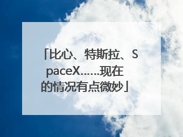 比心、特斯拉、SpaceX……现在的情况有点微妙