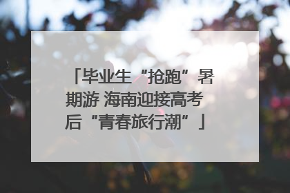 毕业生“抢跑”暑期游 海南迎接高考后“青春旅行潮”
