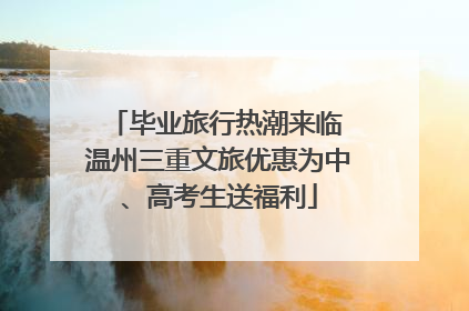 毕业旅行热潮来临 温州三重文旅优惠为中、高考生送福利
