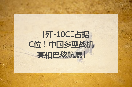 歼-10CE占据C位！中国多型战机亮相巴黎航展