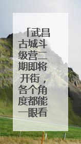武昌古城斗级营二期即将开街，各个角度都能一眼看到黄鹤楼