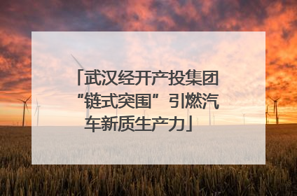 武汉经开产投集团“链式突围”引燃汽车新质生产力