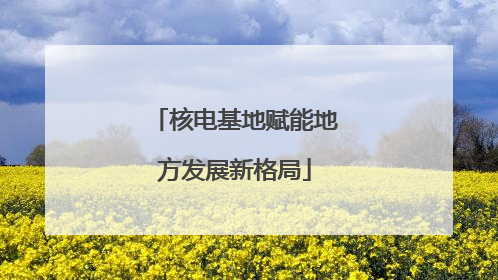 核电基地赋能地方发展新格局