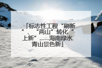 标志性工程“刷新”、“两山”转化“上新”……海南绿水青山景色新