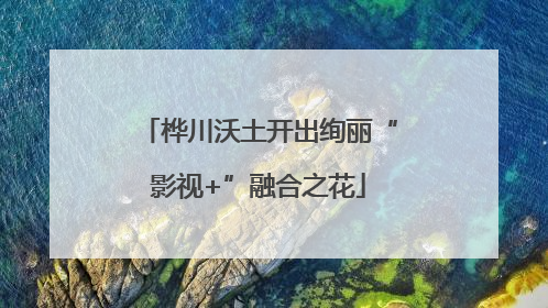桦川沃土开出绚丽“影视+”融合之花