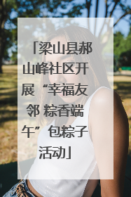 梁山县郝山峰社区开展“幸福友邻 粽香端午”包粽子活动