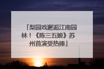 梨园戏邂逅江南园林！《陈三五娘》苏州首演受热捧