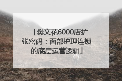 樊文花6000店扩张密码：面部护理连锁的底层运营逻辑