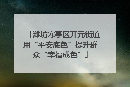 潍坊寒亭区开元街道用“平安底色”提升群众“幸福成色”