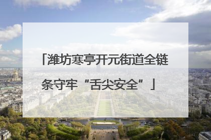 潍坊寒亭开元街道全链条守牢“舌尖安全”